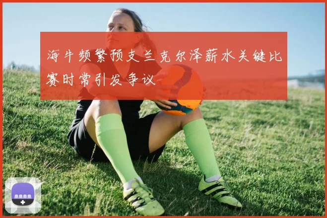 海牛频繁预支兰克尔泽薪水关键比赛时常引发争议