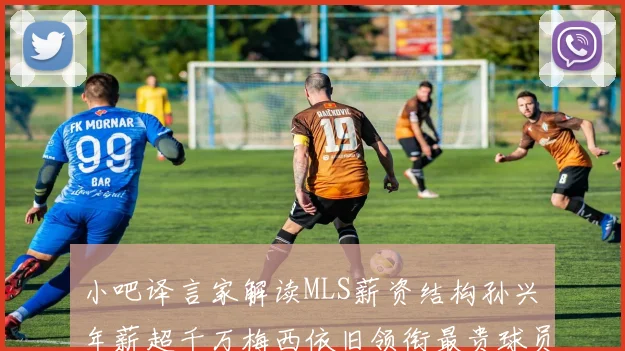 小吧译言家解读MLS薪资结构孙兴慜年薪超千万梅西依旧领衔最贵球员