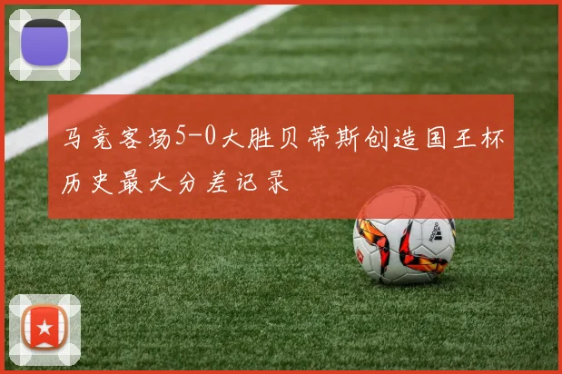 马竞客场5-0大胜贝蒂斯创造国王杯历史最大分差记录