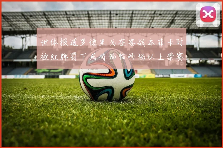 世体报道罗德里戈在客战本菲卡时被红牌罚下或将面临两场以上禁赛处罚