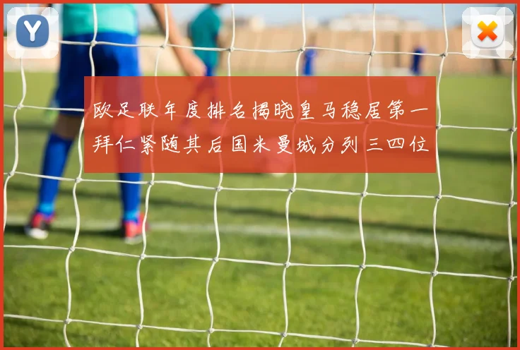 欧足联年度排名揭晓皇马稳居第一拜仁紧随其后国米曼城分列三四位