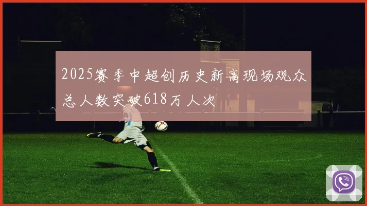2025赛季中超创历史新高现场观众总人数突破618万人次