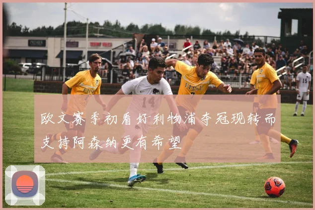 欧文赛季初看好利物浦夺冠现转而支持阿森纳更有希望