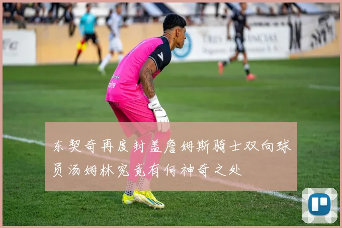 东契奇再度封盖詹姆斯骑士双向球员汤姆林究竟有何神奇之处