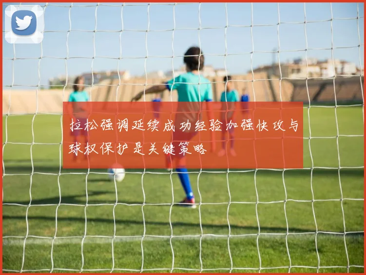 拉松强调延续成功经验加强快攻与球权保护是关键策略