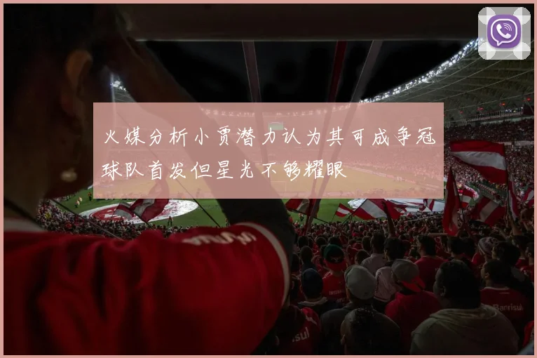 火媒分析小贾潜力认为其可成争冠球队首发但星光不够耀眼