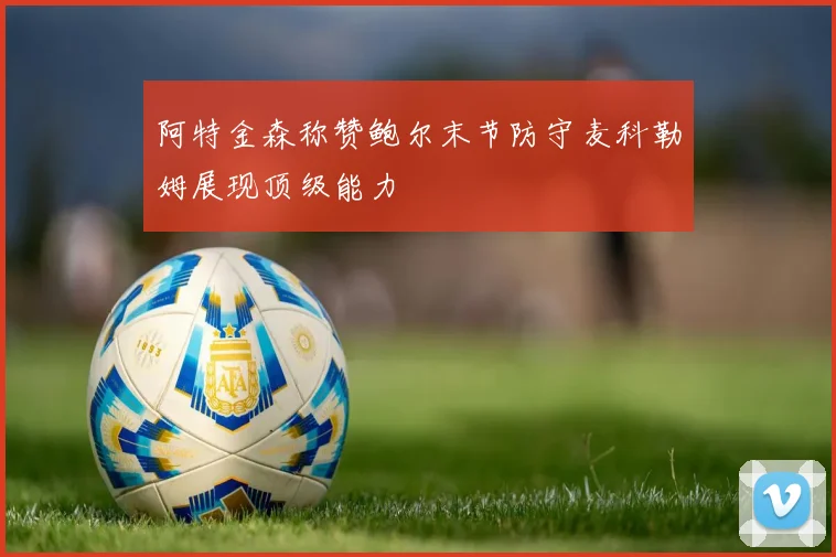 阿特金森称赞鲍尔末节防守麦科勒姆展现顶级能力