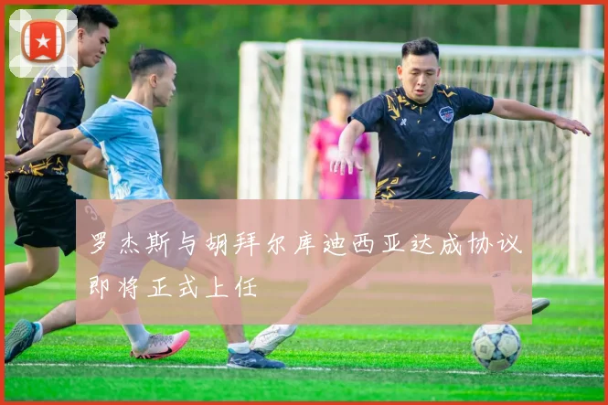 罗杰斯与胡拜尔库迪西亚达成协议即将正式上任