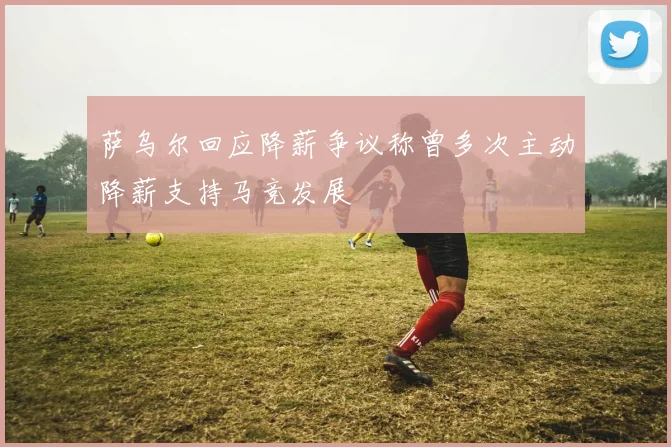 萨乌尔回应降薪争议称曾多次主动降薪支持马竞发展