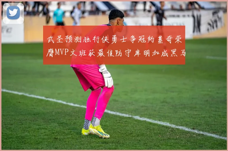 武圣预测独行侠勇士争冠约基奇荣膺MVP文班获最佳防守库明加成黑马赢家