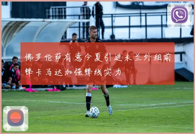 佛罗伦萨有意今夏引进米兰外租前锋卡马达加强锋线实力