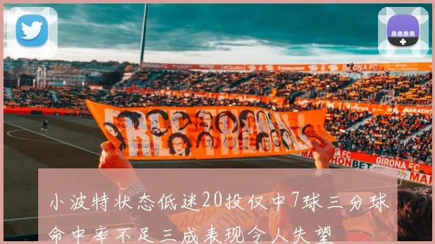 小波特状态低迷20投仅中7球三分球命中率不足三成表现令人失望