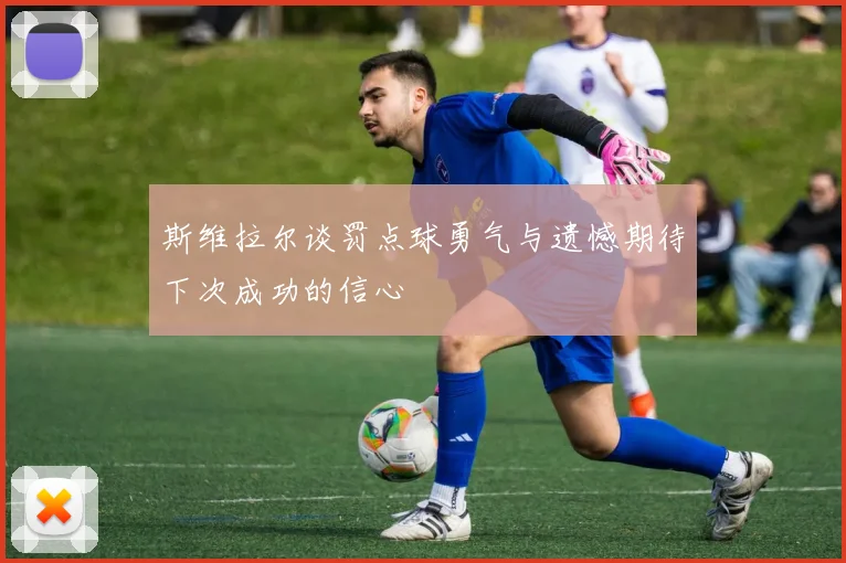 斯维拉尔谈罚点球勇气与遗憾期待下次成功的信心