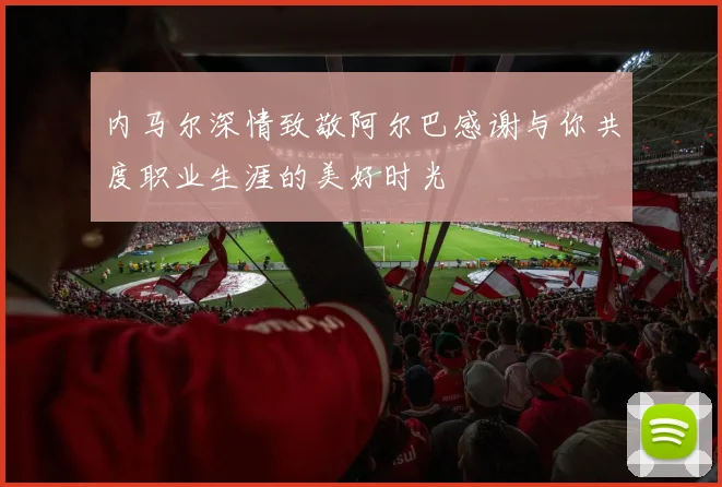内马尔深情致敬阿尔巴感谢与你共度职业生涯的美好时光
