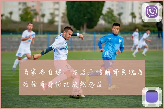 马塞洛自述：左后卫的前锋灵魂与对传奇身份的淡然态度