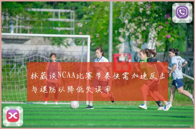 林葳谈NCAA比赛节奏快需加速反击与退防以降低失误率