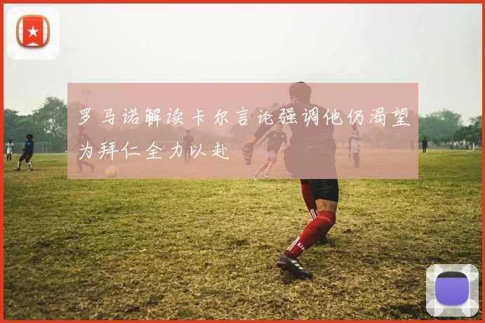罗马诺解读卡尔言论强调他仍渴望为拜仁全力以赴