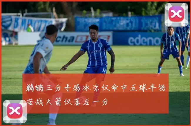 鹈鹕三分手感冰凉仅命中五球半场苦战火箭仅落后一分