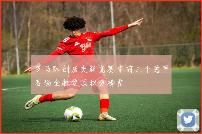 罗马队创历史新高赛季前三个意甲客场全胜登顶积分榜首
