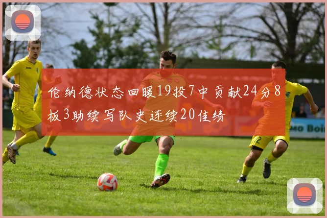 伦纳德状态回暖19投7中贡献24分8板3助续写队史连续20佳绩