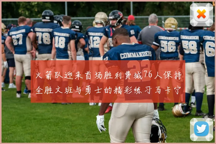 火箭队迎来首场胜利费城76人保持全胜文班与勇士的精彩练习马卡宁创下新纪录