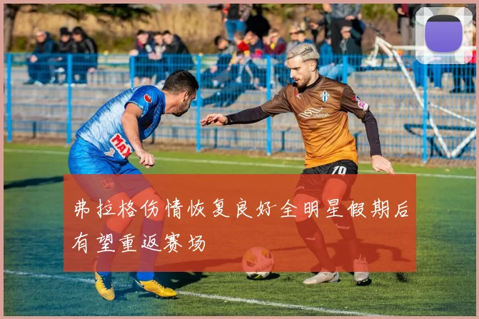 弗拉格伤情恢复良好全明星假期后有望重返赛场
