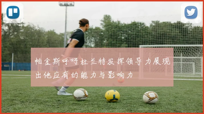 帕金斯呼吁杜兰特发挥领导力展现出他应有的能力与影响力