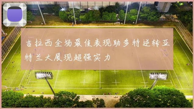 吉拉西全场最佳表现助多特逆转亚特兰大展现超强实力