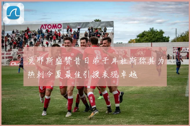 莫耶斯盛赞昔日弟子库杜斯称其为热刺今夏最佳引援表现卓越