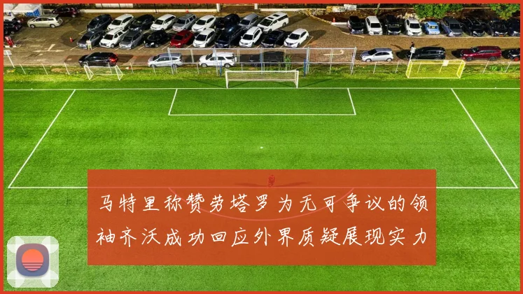 马特里称赞劳塔罗为无可争议的领袖齐沃成功回应外界质疑展现实力