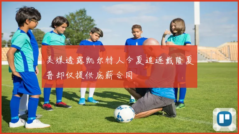 美媒透露凯尔特人今夏追逐戴隆夏普却仅提供底薪合同