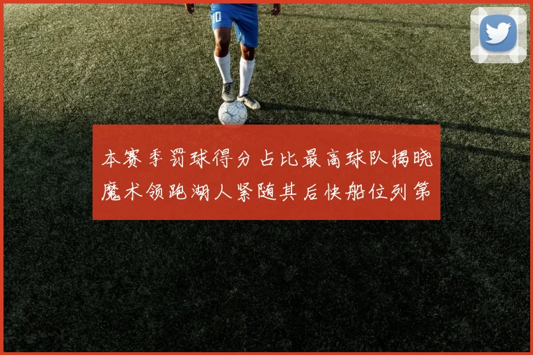 本赛季罚球得分占比最高球队揭晓魔术领跑湖人紧随其后快船位列第四