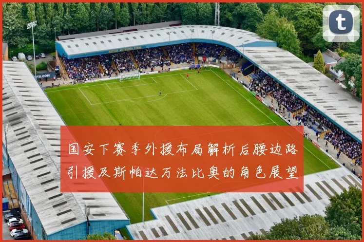 国安下赛季外援布局解析后腰边路引援及斯帕达万法比奥的角色展望