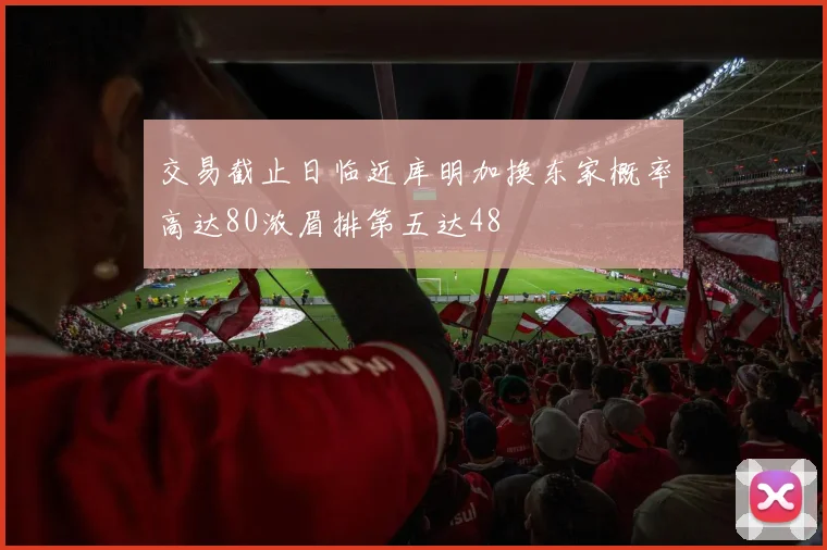 交易截止日临近库明加换东家概率高达80浓眉排第五达48