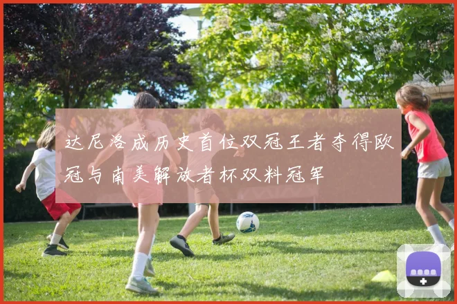 达尼洛成历史首位双冠王者夺得欧冠与南美解放者杯双料冠军