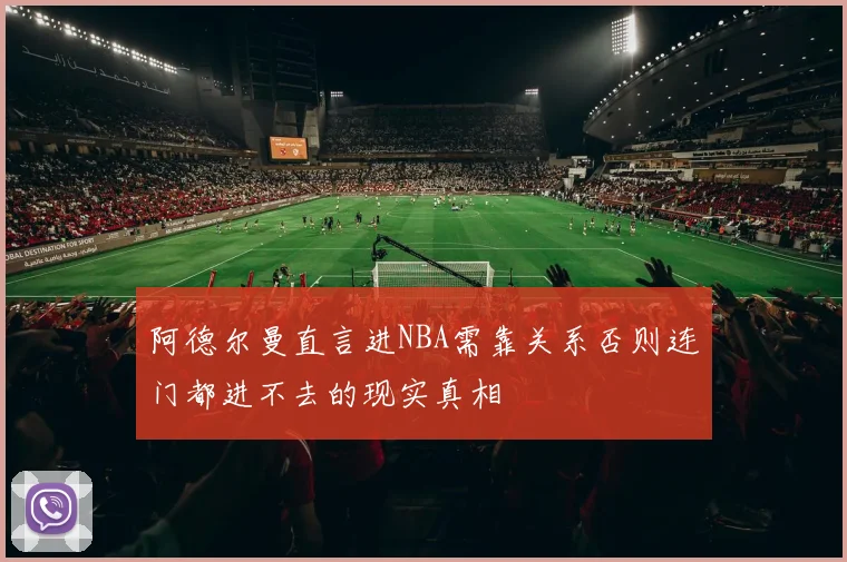 阿德尔曼直言进NBA需靠关系否则连门都进不去的现实真相