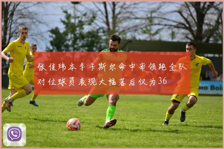 张佳玮本季卡斯尔命中率领跑全队对位球员表现大幅落后仅为36