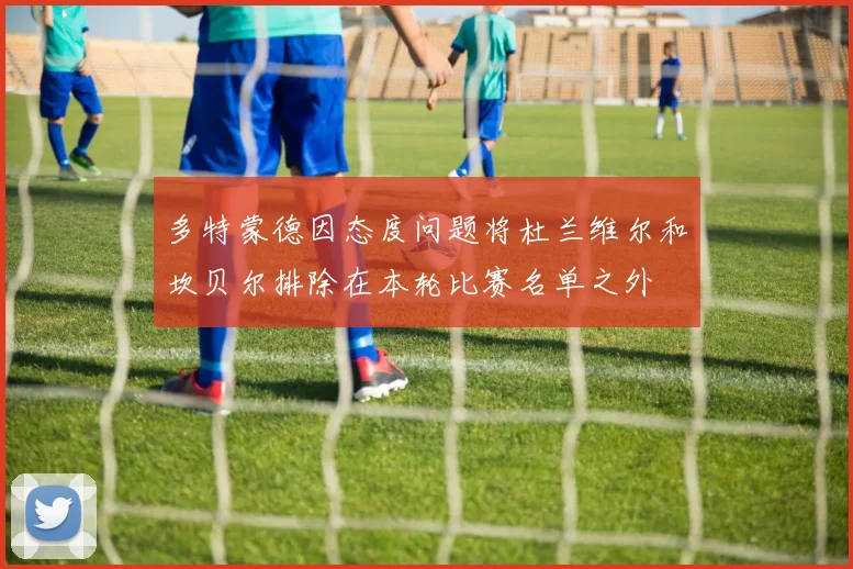 多特蒙德因态度问题将杜兰维尔和坎贝尔排除在本轮比赛名单之外
