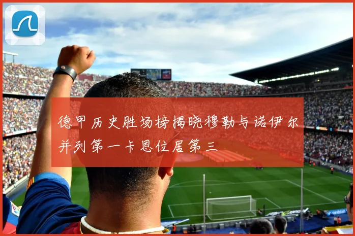 德甲历史胜场榜揭晓穆勒与诺伊尔并列第一卡恩位居第三