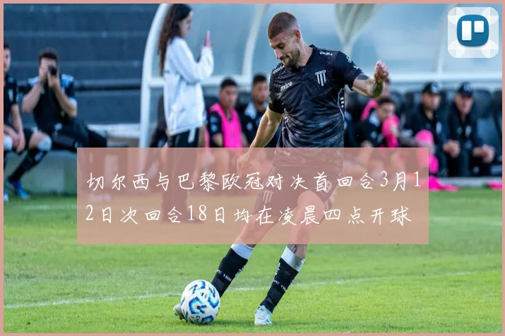 切尔西与巴黎欧冠对决首回合3月12日次回合18日均在凌晨四点开球