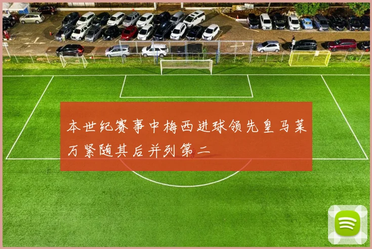 本世纪赛事中梅西进球领先皇马莱万紧随其后并列第二