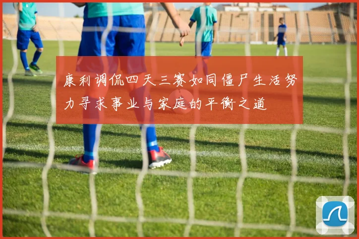 康利调侃四天三赛如同僵尸生活努力寻求事业与家庭的平衡之道