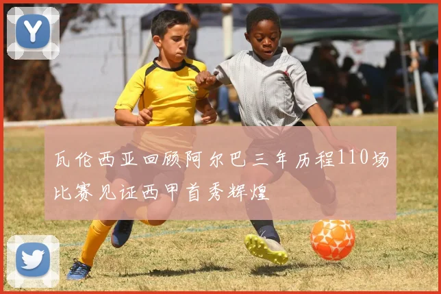 瓦伦西亚回顾阿尔巴三年历程110场比赛见证西甲首秀辉煌
