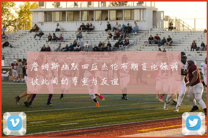 詹姆斯幽默回应杰伦布朗言论强调彼此间的尊重与友谊