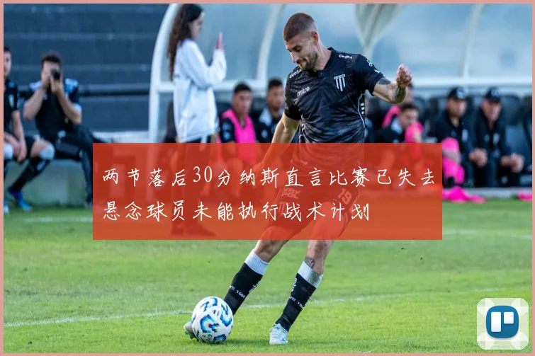 两节落后30分纳斯直言比赛已失去悬念球员未能执行战术计划