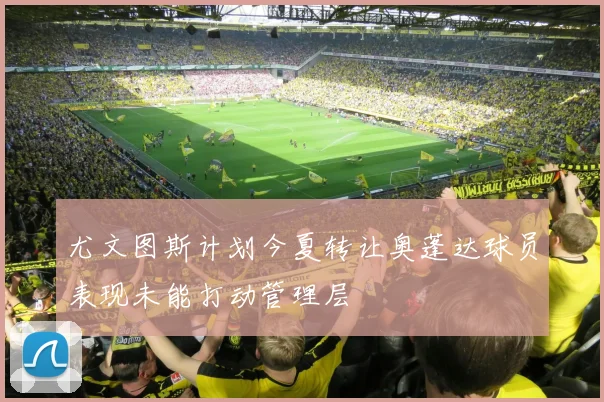 尤文图斯计划今夏转让奥蓬达球员表现未能打动管理层