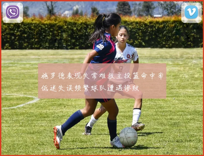 施罗德表现失常难救主投篮命中率低迷失误频繁球队遭遇惨败
