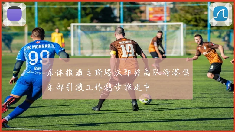 东体报道古斯塔沃即将离队海港俱乐部引援工作稳步推进中