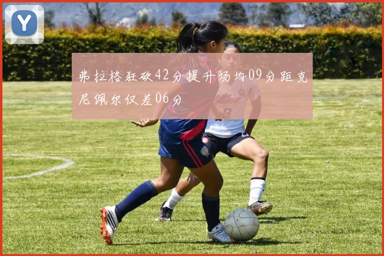 弗拉格狂砍42分提升场均09分距克尼佩尔仅差06分