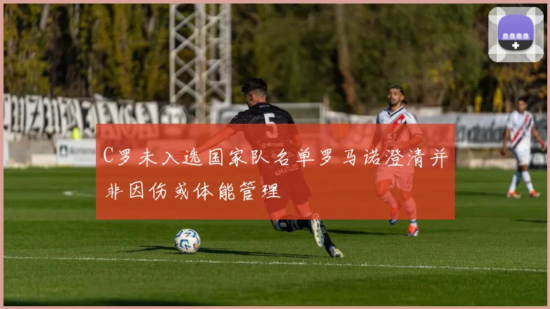 C罗未入选国家队名单罗马诺澄清并非因伤或体能管理